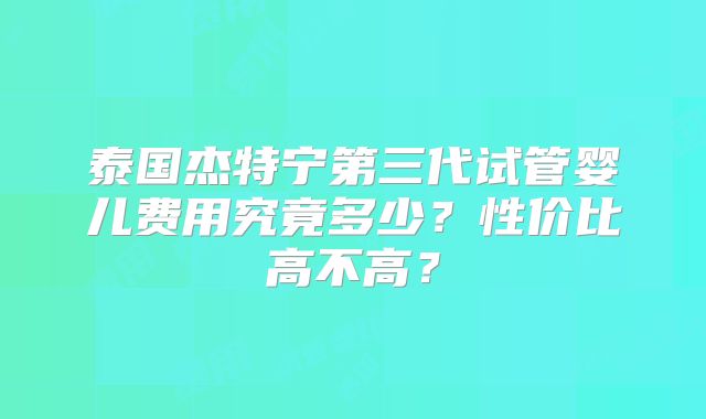 泰国杰特宁第三代试管婴儿费用究竟多少？性价比高不高？