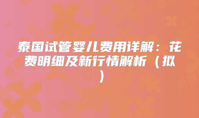泰国试管婴儿费用详解：花费明细及新行情解析（拟）