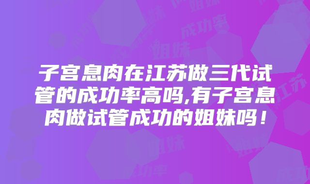 子宫息肉在江苏做三代试管的成功率高吗,有子宫息肉做试管成功的姐妹吗！