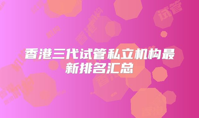 香港三代试管私立机构最新排名汇总