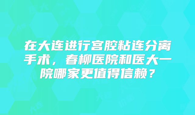在大连进行宫腔粘连分离手术，春柳医院和医大一院哪家更值得信赖？