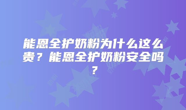 能恩全护奶粉为什么这么贵？能恩全护奶粉安全吗？