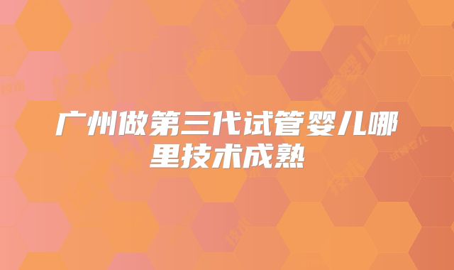 广州做第三代试管婴儿哪里技术成熟