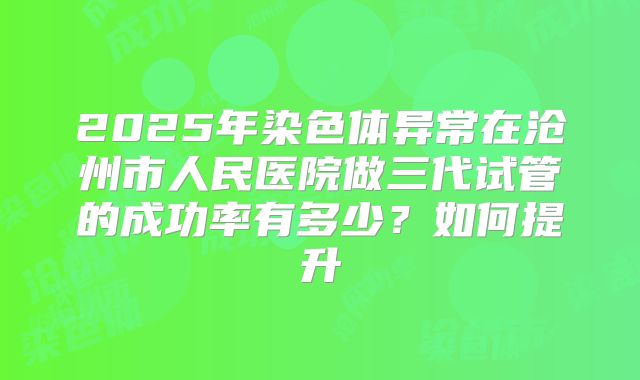 2025年染色体异常在沧州市人民医院做三代试管的成功率有多少?如何提升