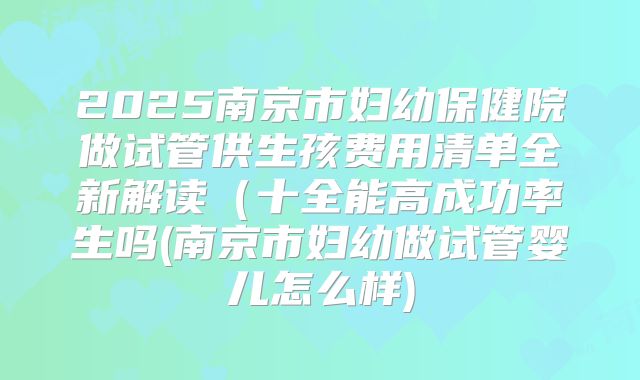 2025南京市妇幼保健院做试管供生孩费用清单全新解读（十全能高成功率生吗(南京市妇幼做试管婴儿怎么样)