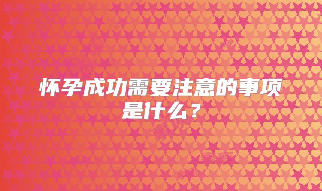 怀孕成功需要注意的事项是什么？