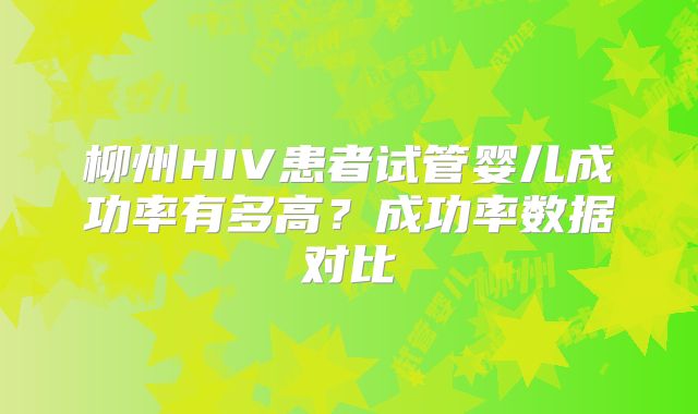 柳州HIV患者试管婴儿成功率有多高?成功率数据对比