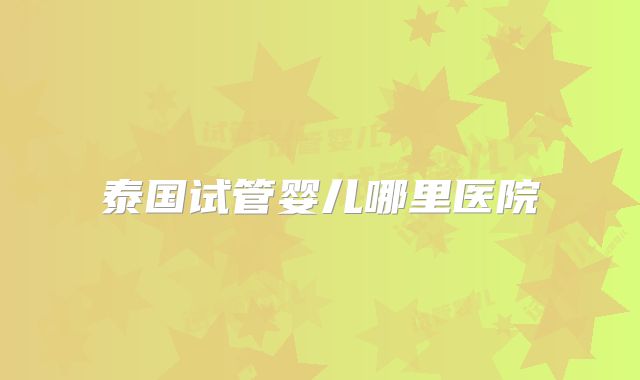 泰国试管婴儿哪里医院