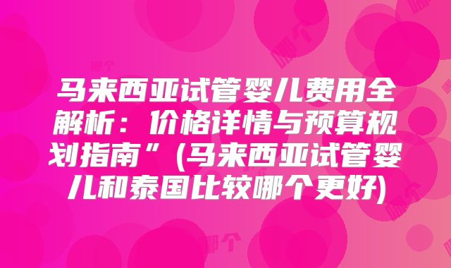 马来西亚试管婴儿费用全解析：价格详情与预算规划指南”(马来西亚试管婴儿和泰国比较哪个更好)