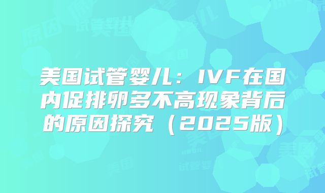 美国试管婴儿:IVF在国内促排卵多不高现象背后的原因探究(2025版)