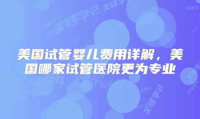 美国试管婴儿费用详解，美国哪家试管医院更为专业