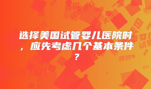 选择美国试管婴儿医院时，应先考虑几个基本条件？