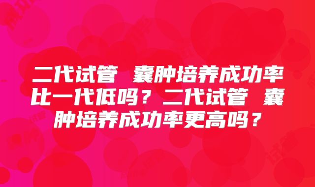 二代试管 囊肿培养成功率比一代低吗?二代试管 囊肿培养成功率更高吗?