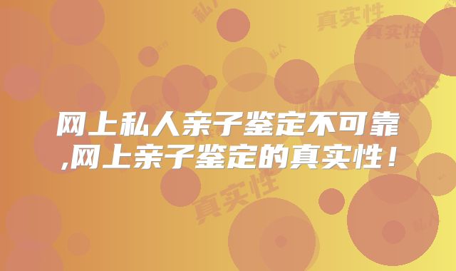 网上私人亲子鉴定不可靠,网上亲子鉴定的真实性!