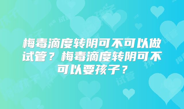 梅毒滴度转阴可不可以做试管?梅毒滴度转阴可不可以要孩子?