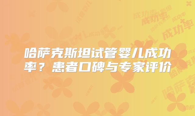哈萨克斯坦试管婴儿成功率？患者口碑与专家评价