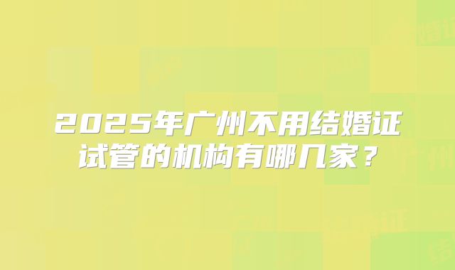 2025年广州不用结婚证试管的机构有哪几家？