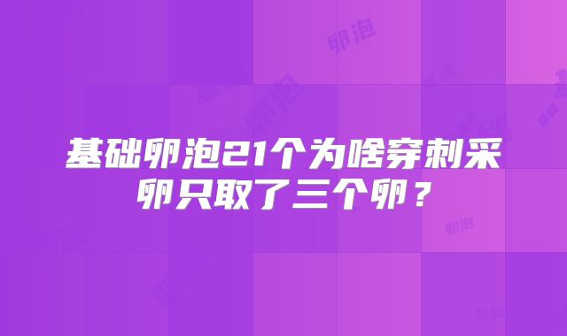 基础卵泡21个为啥穿刺采卵只取了三个卵？