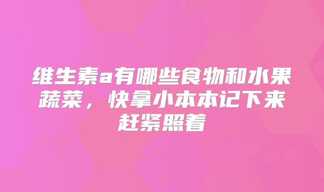 维生素a有哪些食物和水果蔬菜,快拿小本本记下来赶紧照着