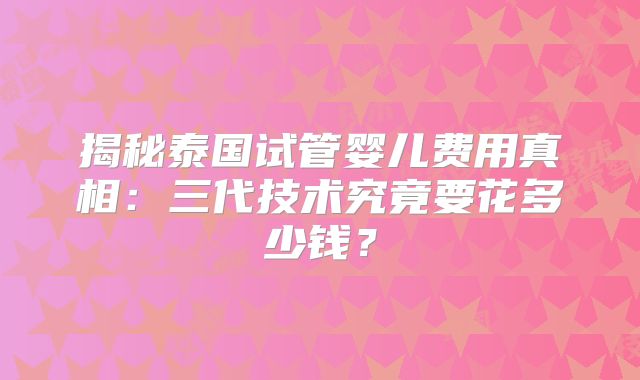 揭秘泰国试管婴儿费用真相：三代技术究竟要花多少钱？
