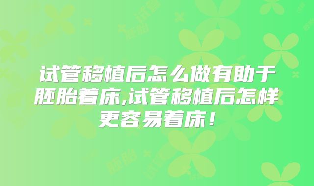 试管移植后怎么做有助于胚胎着床,试管移植后怎样更容易着床!