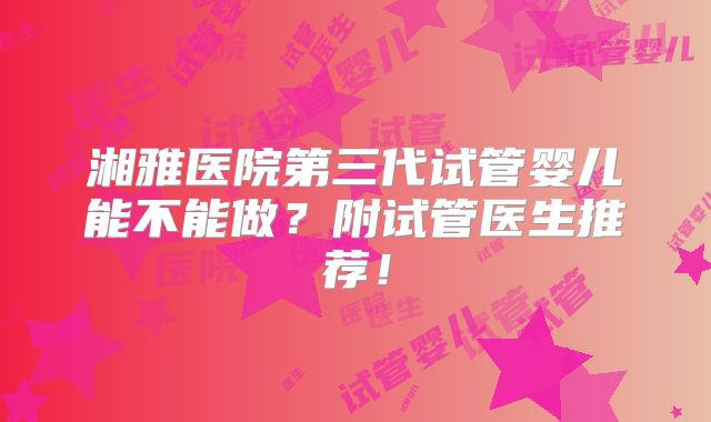 湘雅医院第三代试管婴儿能不能做?附试管医生推荐!