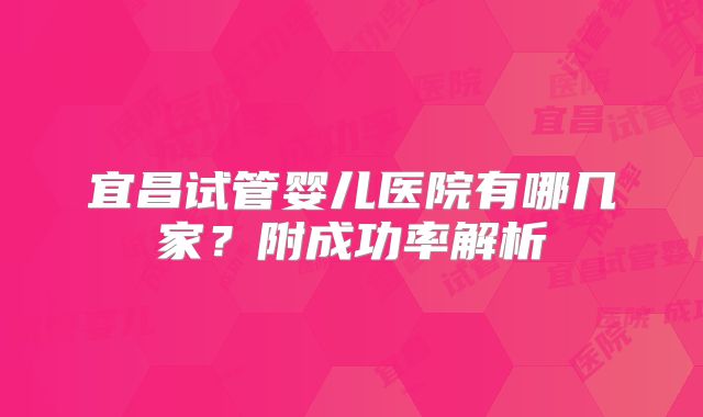宜昌试管婴儿医院有哪几家?附成功率解析