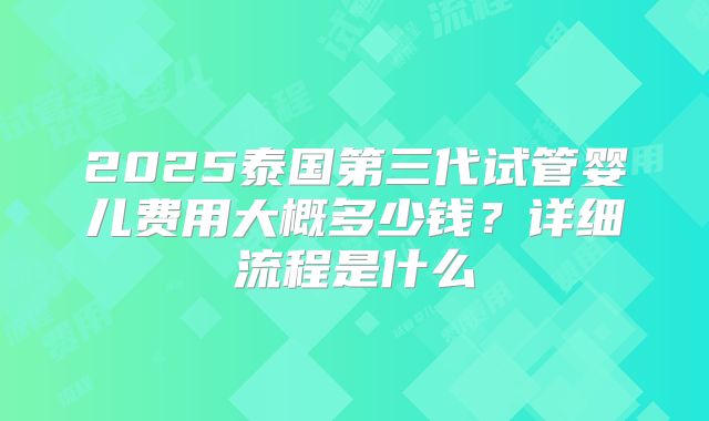 2025泰国第三代试管婴儿费用大概多少钱？详细流程是什么