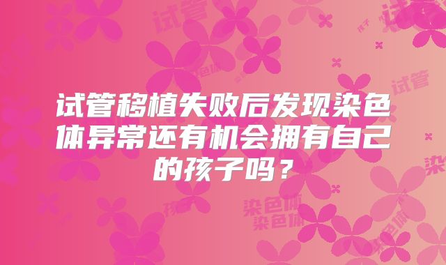 试管移植失败后发现染色体异常还有机会拥有自己的孩子吗？