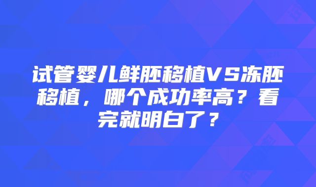 试管婴儿鲜胚移植VS冻胚移植,哪个成功率高?看完就明白了?