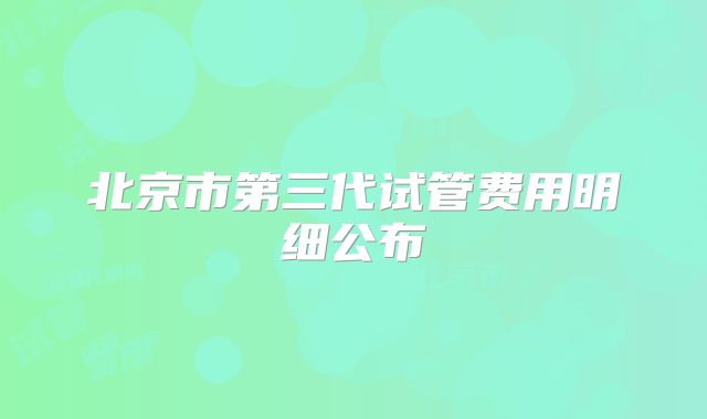 北京市第三代试管费用明细公布