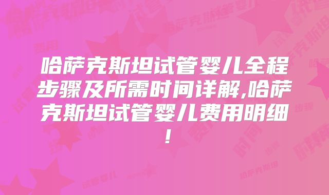 哈萨克斯坦试管婴儿全程步骤及所需时间详解,哈萨克斯坦试管婴儿费用明细！