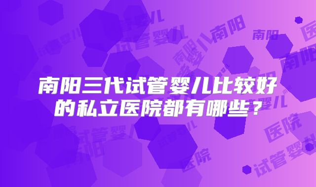 南阳三代试管婴儿比较好的私立医院都有哪些？