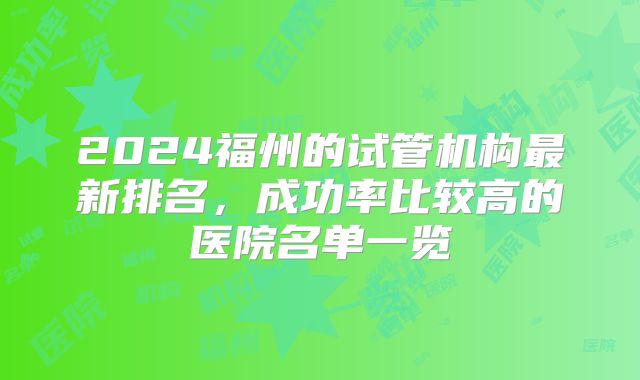 2024福州的试管机构最新排名，成功率比较高的医院名单一览