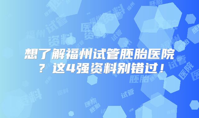 想了解福州试管胚胎医院？这4强资料别错过！