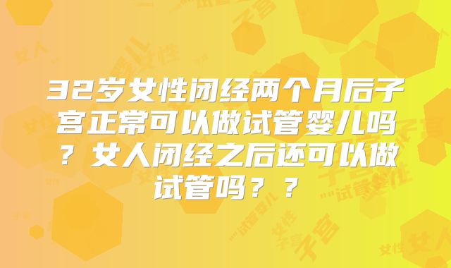 32岁女性闭经两个月后子宫正常可以做试管婴儿吗?女人闭经之后还可以做试管吗??