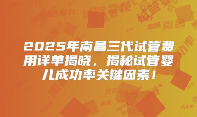 2025年南昌三代试管费用详单揭晓,揭秘试管婴儿成功率关键因素!