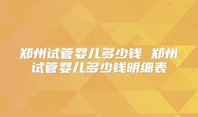 郑州试管婴儿多少钱 郑州试管婴儿多少钱明细表