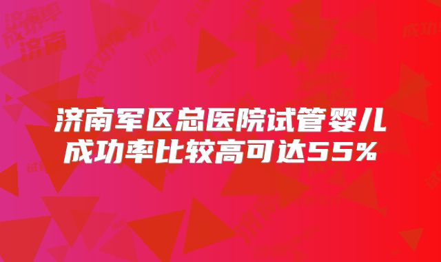 济南军区总医院试管婴儿成功率比较高可达55%