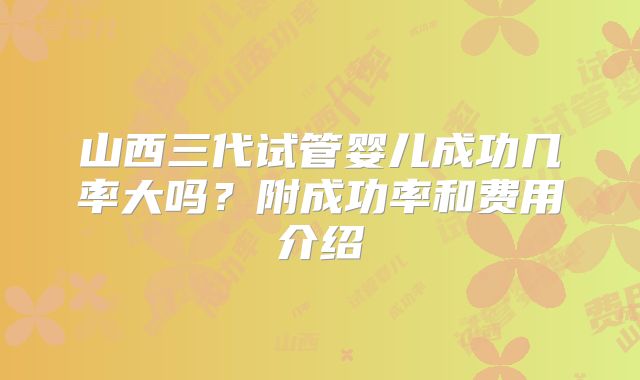 山西三代试管婴儿成功几率大吗？附成功率和费用介绍