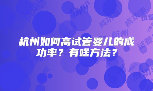 杭州如何高试管婴儿的成功率？有啥方法？