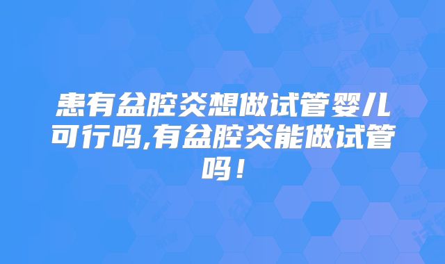 患有盆腔炎想做试管婴儿可行吗,有盆腔炎能做试管吗!