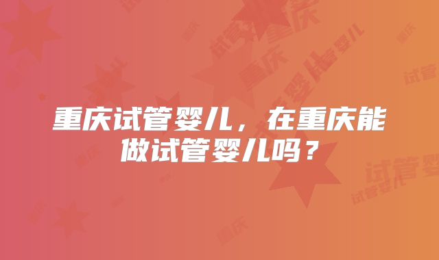 重庆试管婴儿,在重庆能做试管婴儿吗?