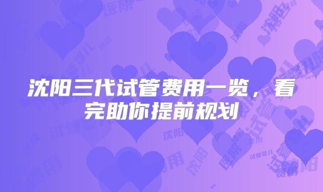 沈阳三代试管费用一览，看完助你提前规划