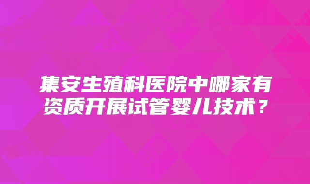 集安生殖科医院中哪家有资质开展试管婴儿技术?