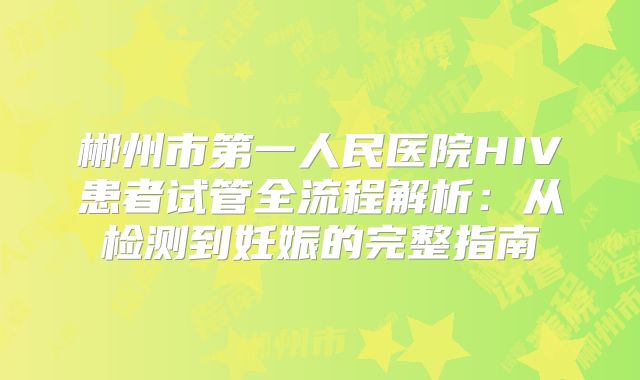 郴州市第一人民医院HIV患者试管全流程解析：从检测到妊娠的完整指南