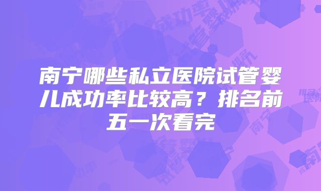 南宁哪些私立医院试管婴儿成功率比较高？排名前五一次看完
