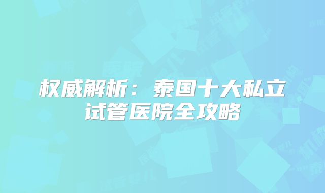 权威解析：泰国十大私立试管医院全攻略