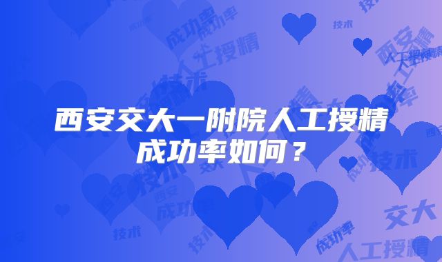 西安交大一附院人工授精成功率如何？