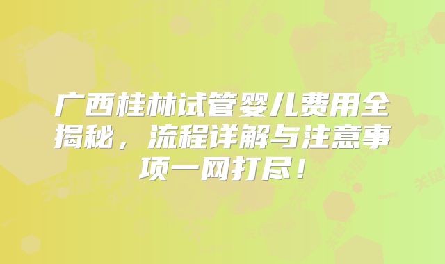 广西桂林试管婴儿费用全揭秘，流程详解与注意事项一网打尽！